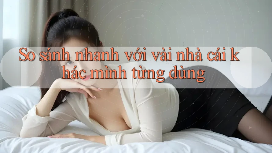 So sánh nhanh với vài nhà cái khác mình từng dùng