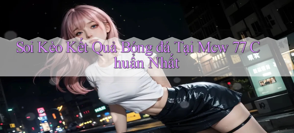 soi kèo kết quả bóng đá tại mcw 77 chuẩn nhất