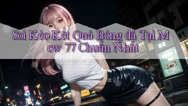 soi kèo kết quả bóng đá tại mcw 77 chuẩn nhất