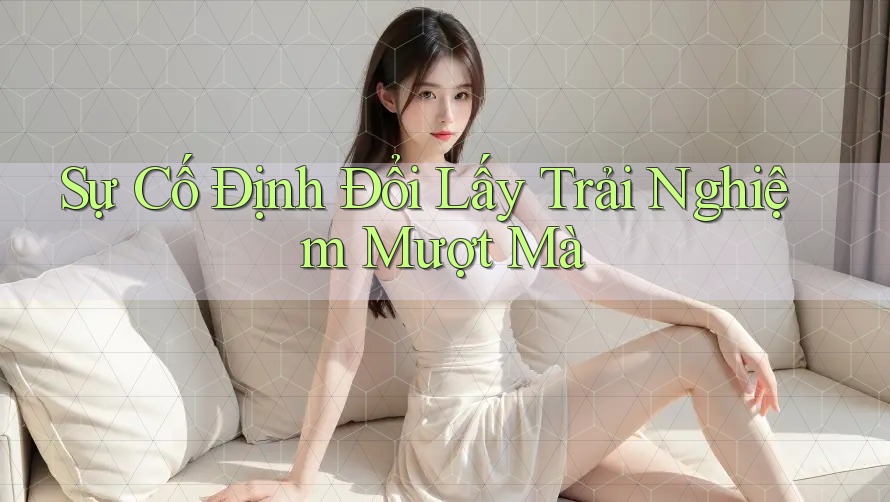 Sự Cố Định Đổi Lấy Trải Nghiệm Mượt Mà