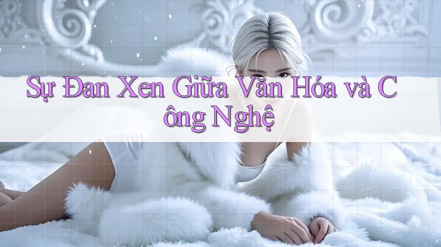 Sự Đan Xen Giữa Văn Hóa và Công Nghệ