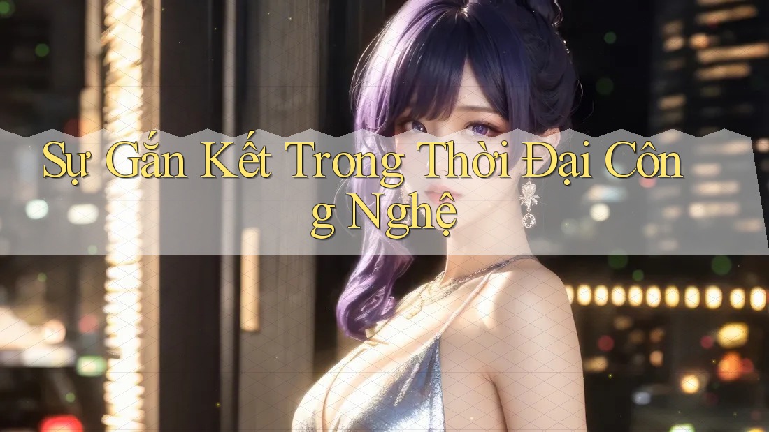 Sự Gắn Kết Trong Thời Đại Công Nghệ