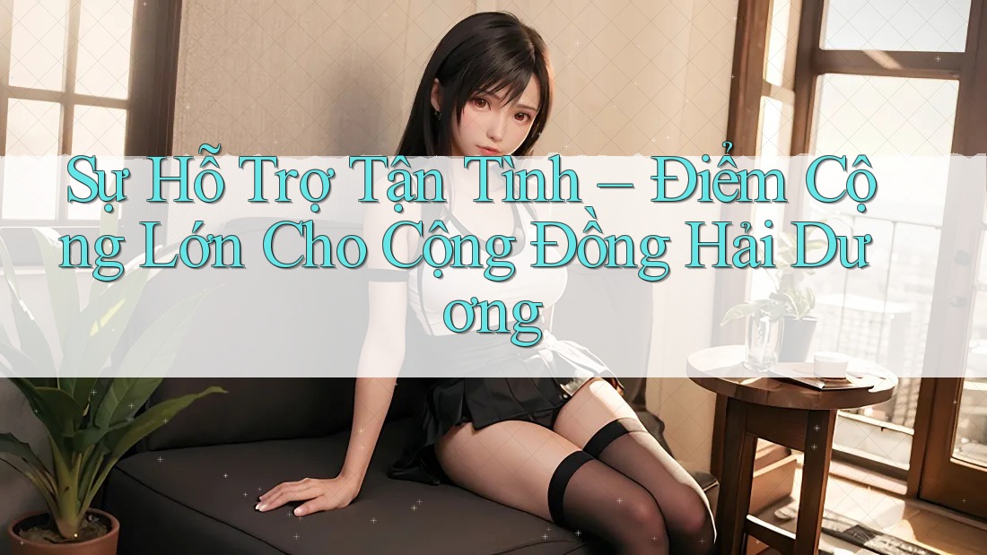 Sự Hỗ Trợ Tận Tình – Điểm Cộng Lớn Cho Cộng Đồng Hải Dương