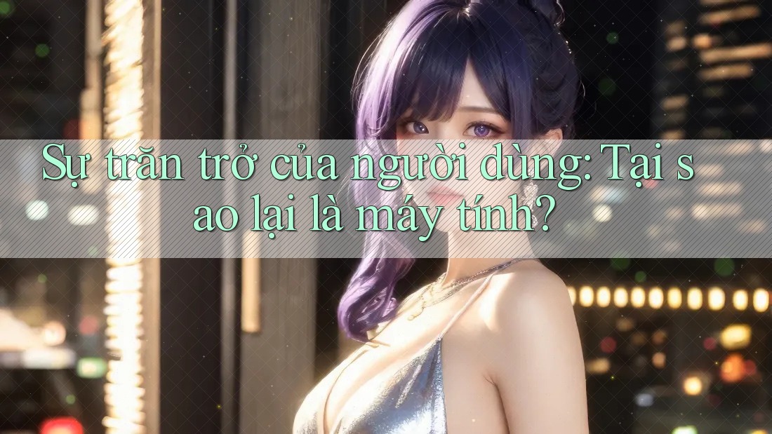 Sự trăn trở của người dùng: Tại sao lại là máy tính?
