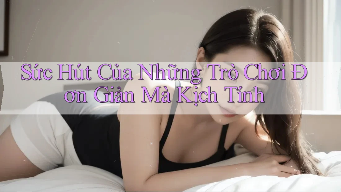 Sức Hút Của Những Trò Chơi Đơn Giản Mà Kịch Tính Sức Hút Của Những Trò Chơi Đơn Giản Mà Kịch Tính