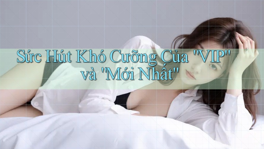 Sức Hút Khó Cưỡng Của “VIP” và “Mới Nhất”