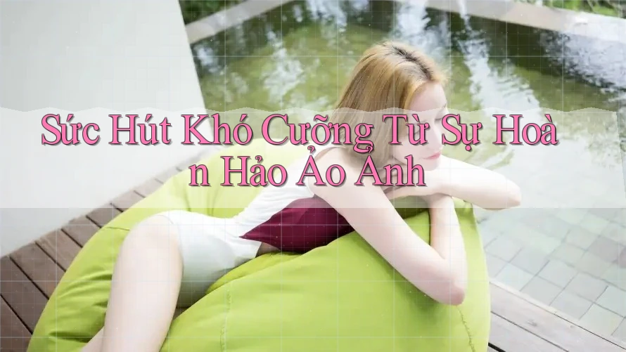 Sức Hút Khó Cưỡng Từ Sự Hoàn Hảo Ảo Ảnh