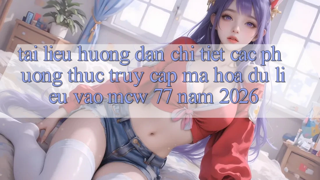 Tài liệu hướng dẫn Chi Tiết Các Phương Thức Truy Cập Mã hóa dữ liệu Vào MCW 77 Năm 2026