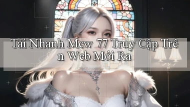 tải nhanh mcw 77 truy cập trên web mới ra