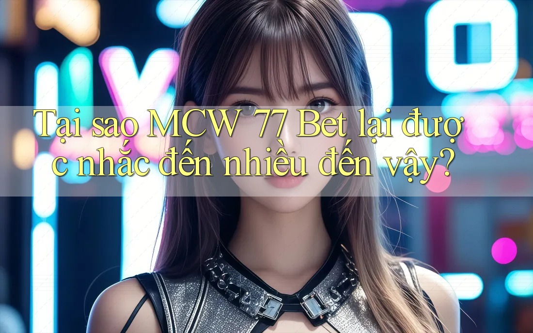 Tại sao MCW 77 Bet lại được nhắc đến nhiều đến vậy?