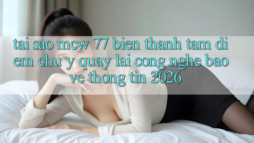 Tại Sao MCW 77 Biến thành Tâm Điểm Chú Ý Quay lại Công Nghệ Bảo vệ thông tin 2026?
