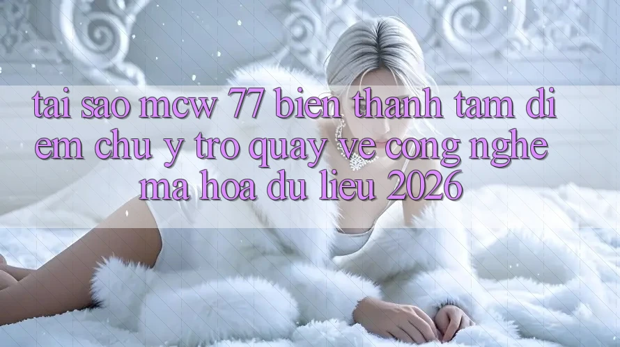 Tại Sao MCW 77 Biến thành Tâm Điểm Chú Ý Trở quay về Công Nghệ Mã hóa dữ liệu 2026?