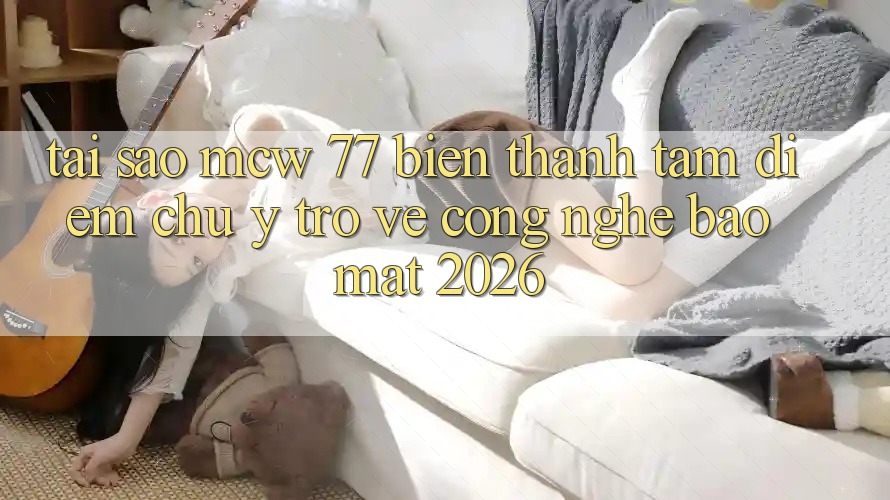 Tại Sao MCW 77 Biến thành Tâm Điểm Chú Ý Trở về Công Nghệ Bảo Mật 2026? Tại Sao MCW 77 Biến thành Tâm Điểm Chú Ý Trở về Công Nghệ Bảo Mật 2026?