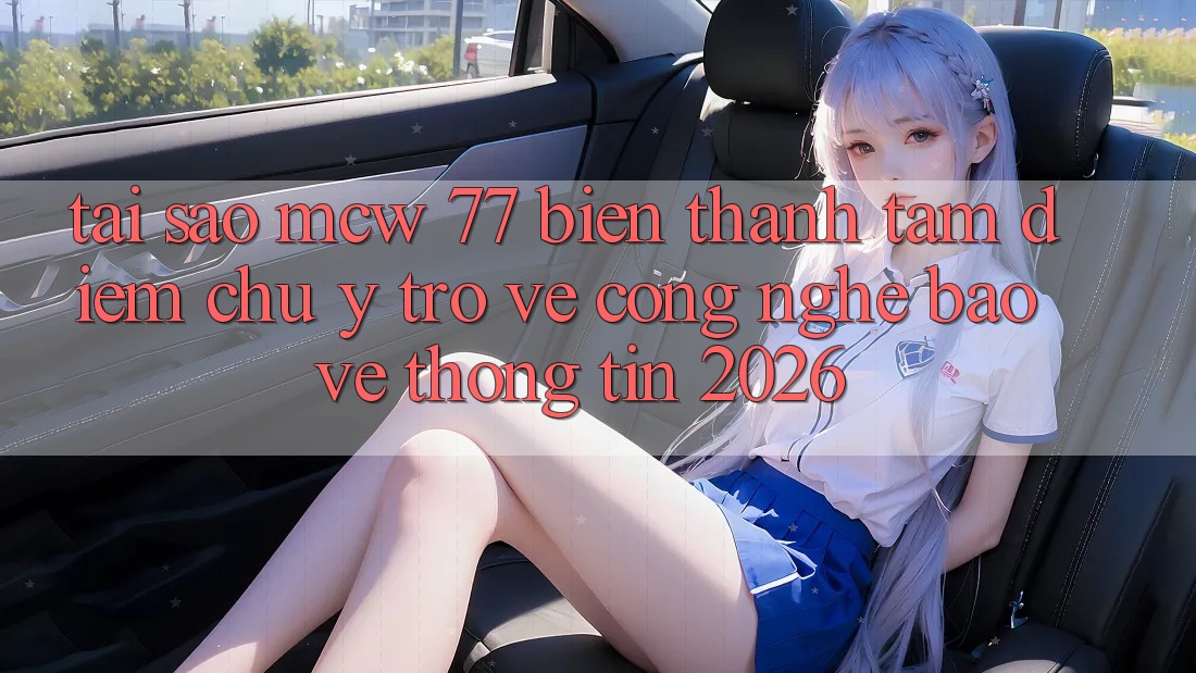 Tại Sao MCW 77 Biến thành Tâm Điểm Chú Ý Trở về Công Nghệ Bảo vệ thông tin 2026? Tại Sao MCW 77 Biến thành Tâm Điểm Chú Ý Trở về Công Nghệ Bảo vệ thông tin 2026?