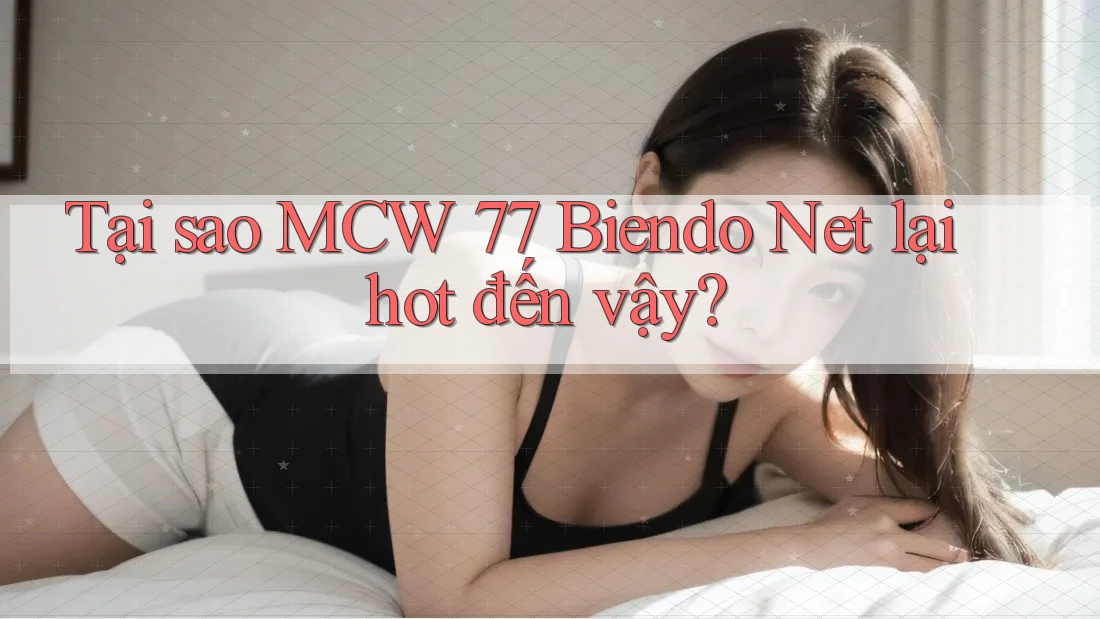 Tại sao MCW 77 Biendo Net lại hot đến vậy?