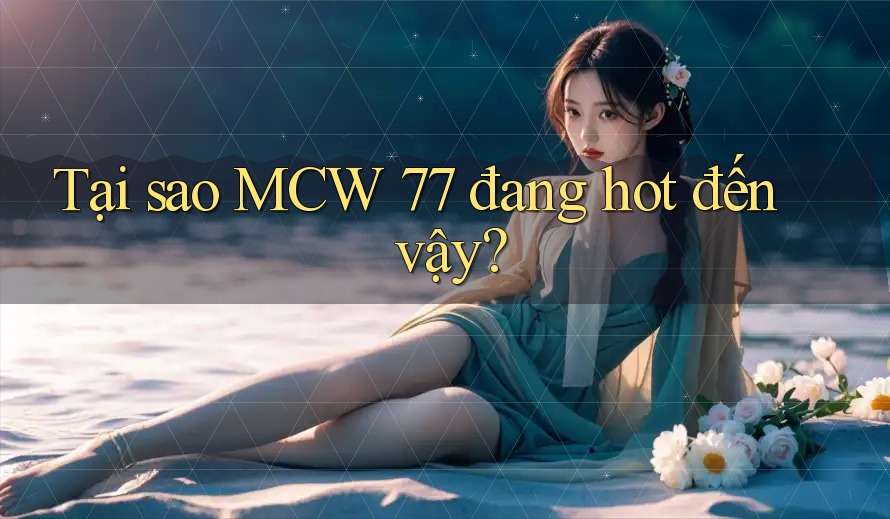 Tại sao MCW 77 đang hot đến vậy?