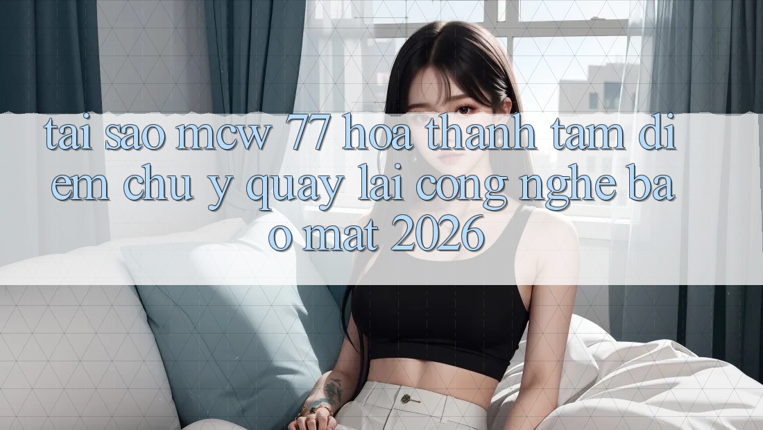 Tại Sao MCW 77 Hóa thành Tâm Điểm Chú Ý Quay lại Công Nghệ Bảo Mật 2026? Tại Sao MCW 77 Hóa thành Tâm Điểm Chú Ý Quay lại Công Nghệ Bảo Mật 2026?