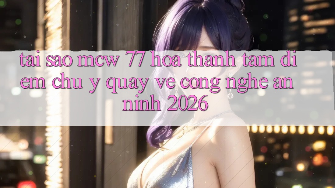 Tại Sao MCW 77 Hóa thành Tâm Điểm Chú Ý Quay về Công Nghệ An ninh 2026?