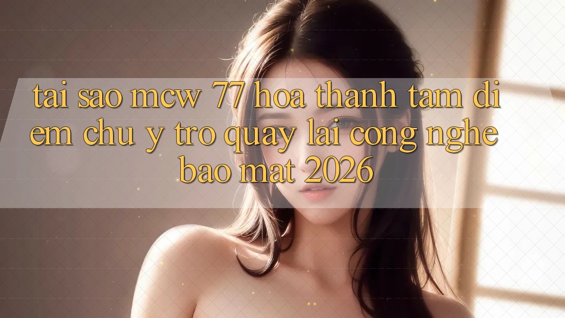 Tại Sao MCW 77 Hóa thành Tâm Điểm Chú Ý Trở quay lại Công Nghệ Bảo Mật 2026?