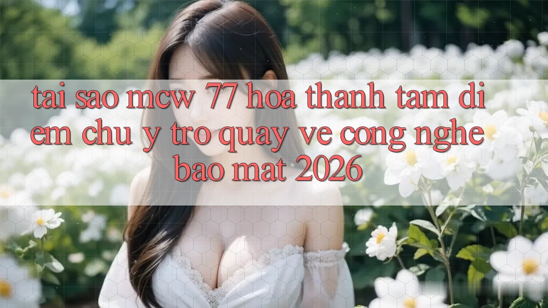 Tại Sao MCW 77 Hóa thành Tâm Điểm Chú Ý Trở quay về Công Nghệ Bảo Mật 2026?