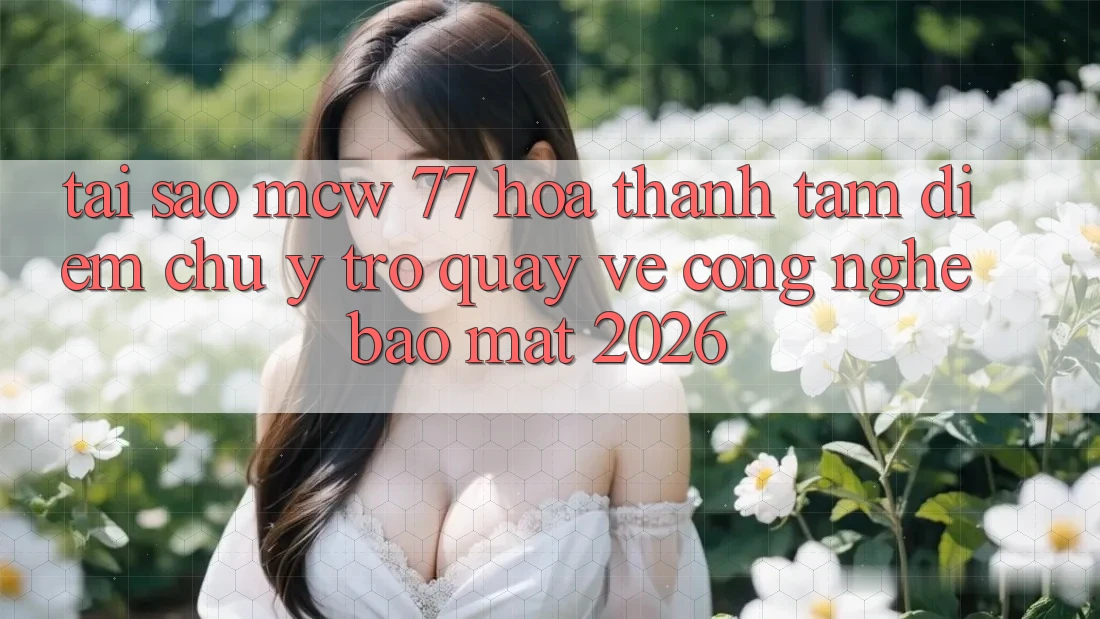 Tại Sao MCW 77 Hóa thành Tâm Điểm Chú Ý Trở quay về Công Nghệ Bảo Mật 2026?