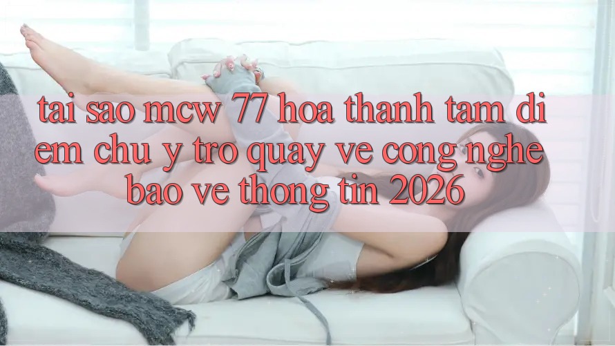 Tại Sao MCW 77 Hóa thành Tâm Điểm Chú Ý Trở quay về Công Nghệ Bảo vệ thông tin 2026?