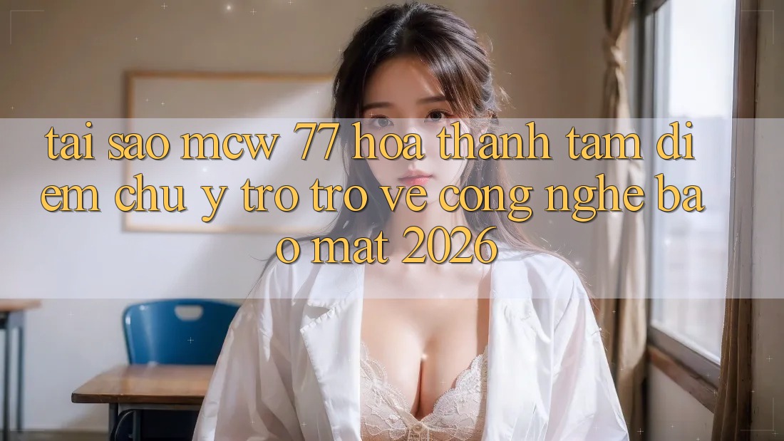 Tại Sao MCW 77 Hóa thành Tâm Điểm Chú Ý Trở trở về Công Nghệ Bảo Mật 2026?