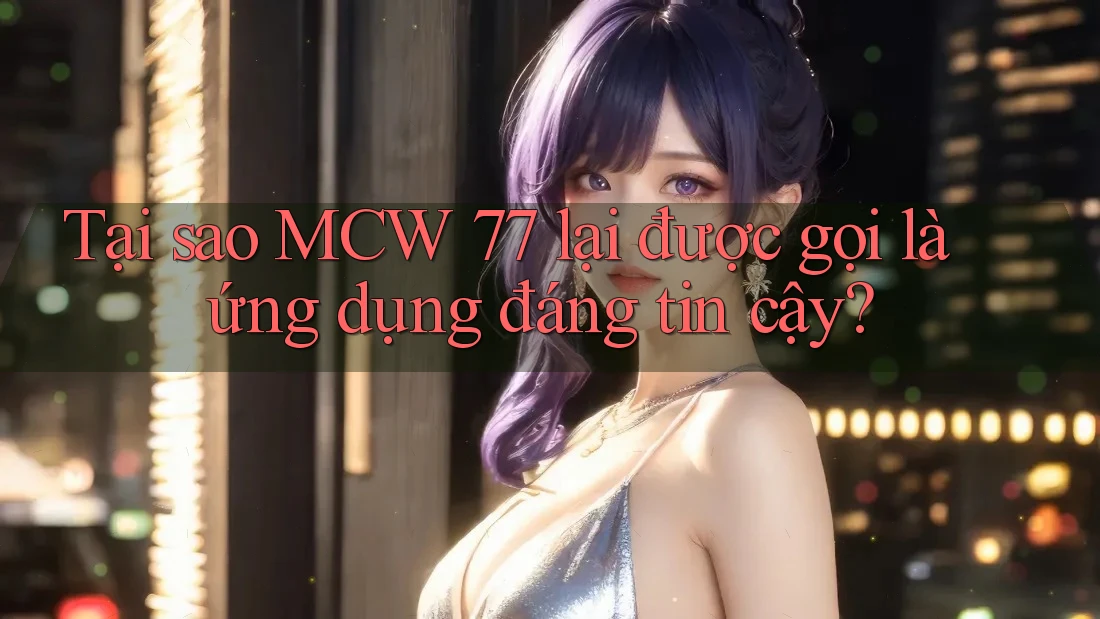 Tại sao MCW 77 lại được gọi là ứng dụng đáng tin cậy? Tại sao MCW 77 lại được gọi là ứng dụng đáng tin cậy?