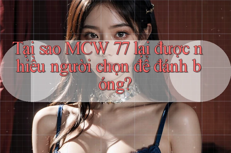 Tại sao MCW 77 lại được nhiều người chọn để đánh bóng? Tại sao MCW 77 lại được nhiều người chọn để đánh bóng?