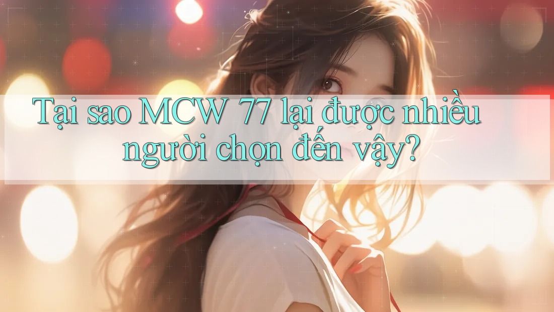 Tại sao MCW 77 lại được nhiều người chọn đến vậy? Tại sao MCW 77 lại được nhiều người chọn đến vậy?