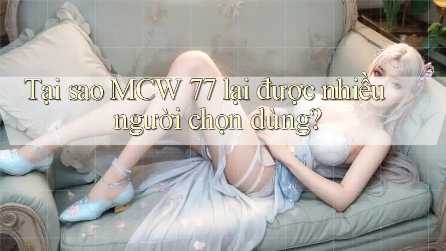 Tại sao MCW 77 lại được nhiều người chọn dùng?