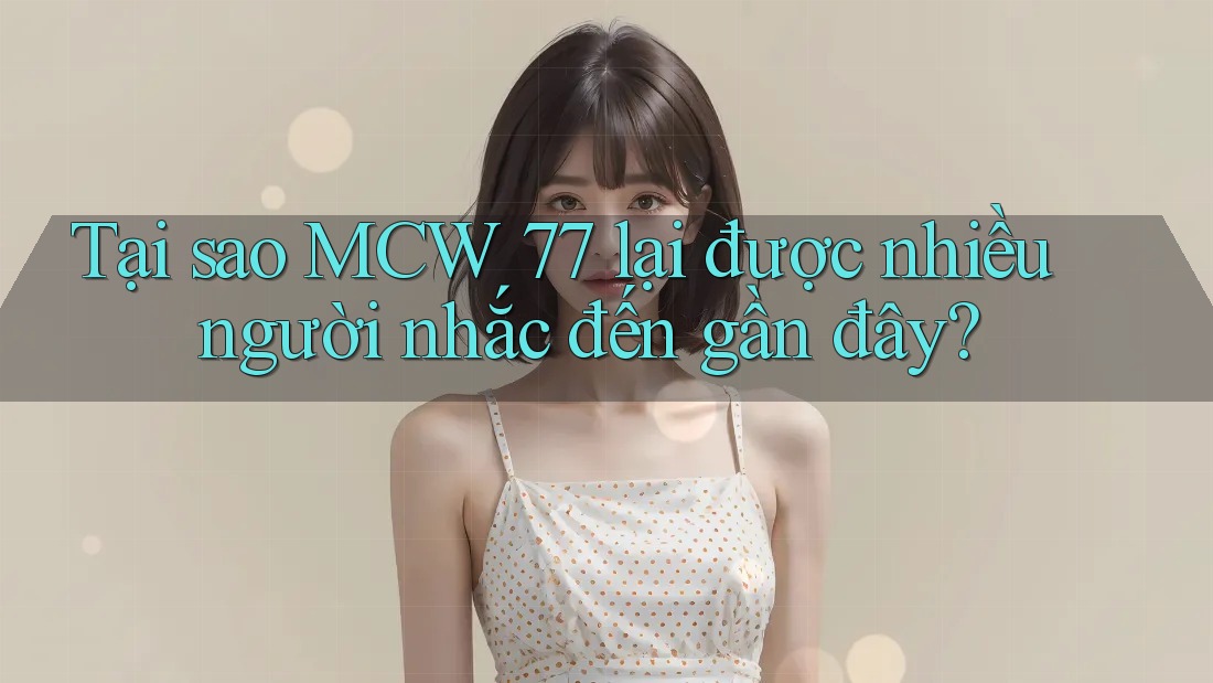 Tại sao MCW 77 lại được nhiều người nhắc đến gần đây?