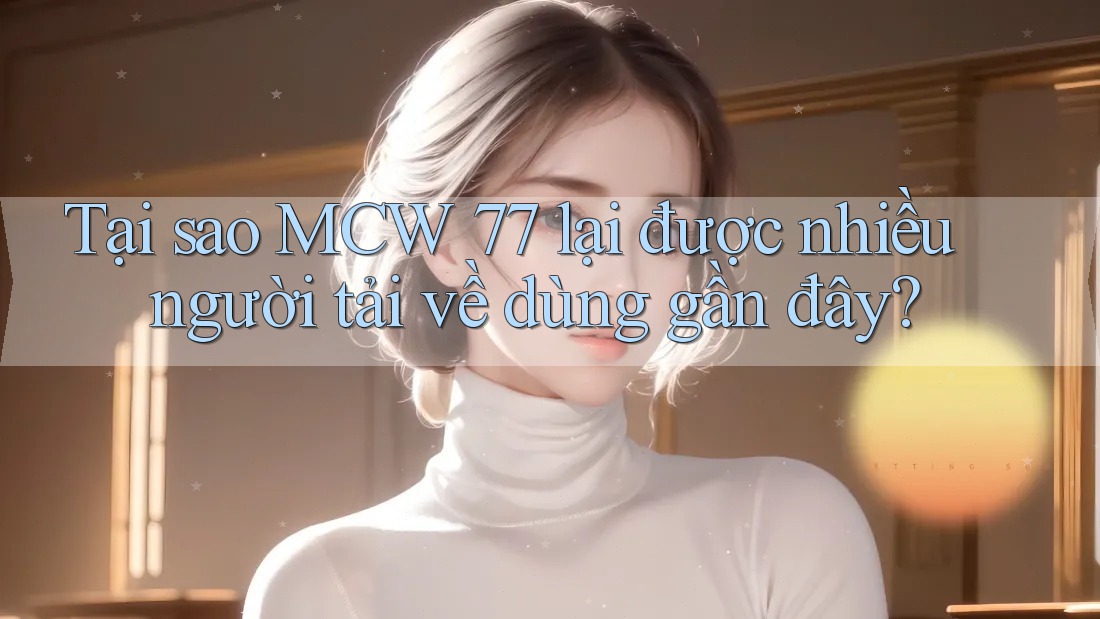 Tại sao MCW 77 lại được nhiều người tải về dùng gần đây? Tại sao MCW 77 lại được nhiều người tải về dùng gần đây?