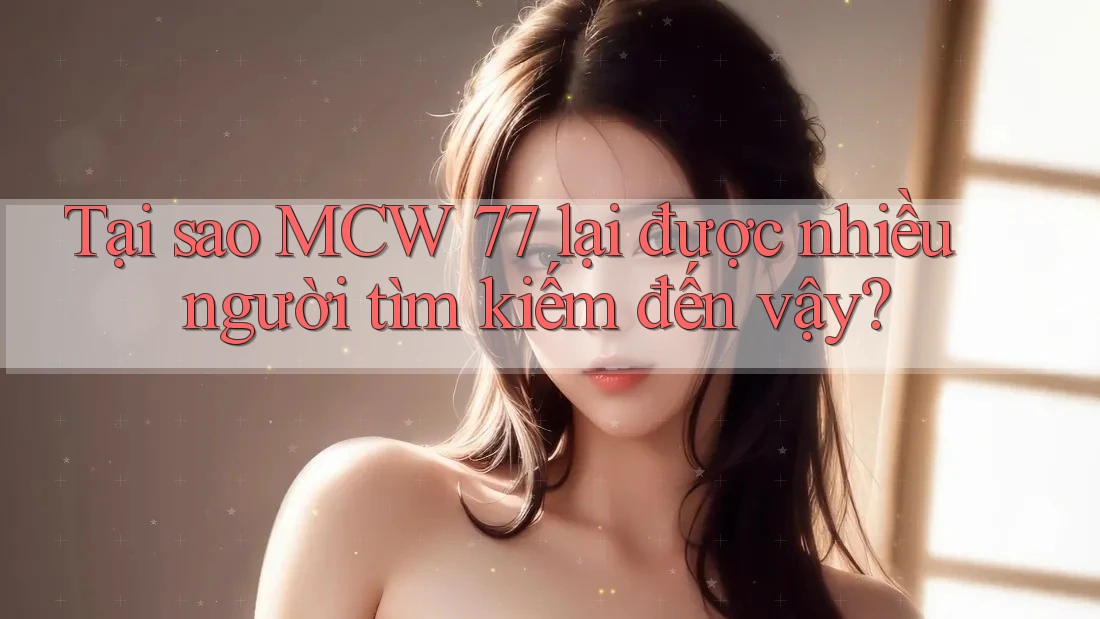 Tại sao MCW 77 lại được nhiều người tìm kiếm đến vậy?