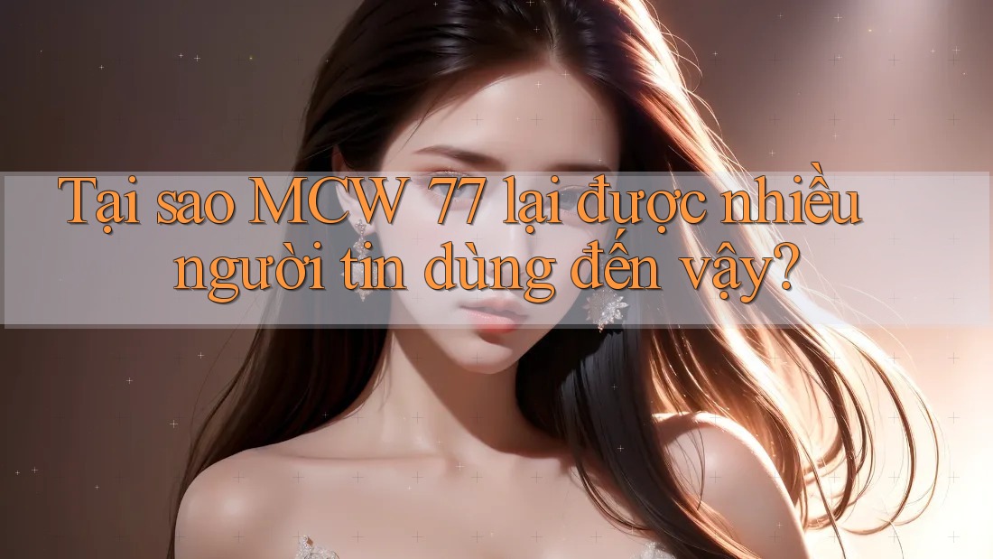 Tại sao MCW 77 lại được nhiều người tin dùng đến vậy?