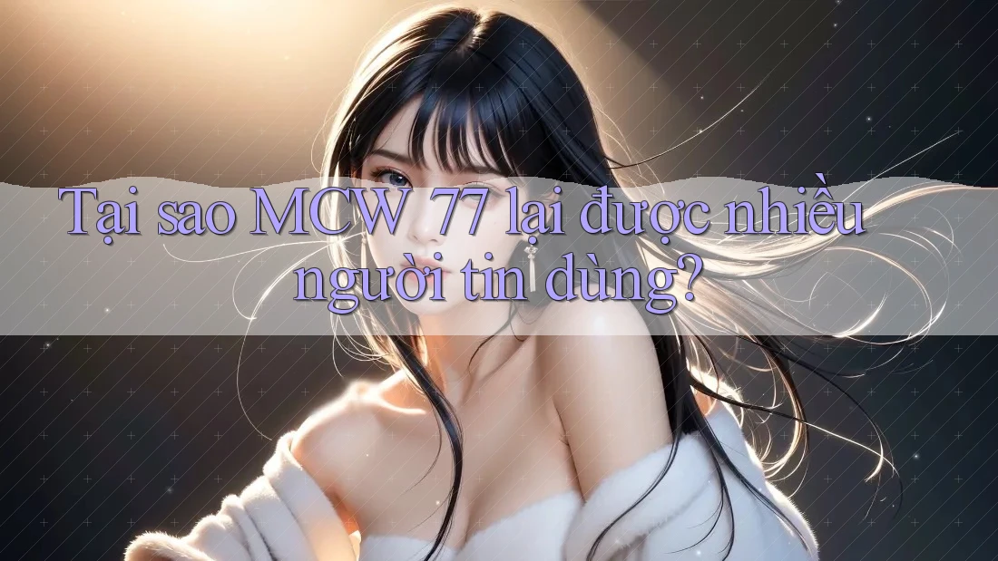 Tại sao MCW 77 lại được nhiều người tin dùng?