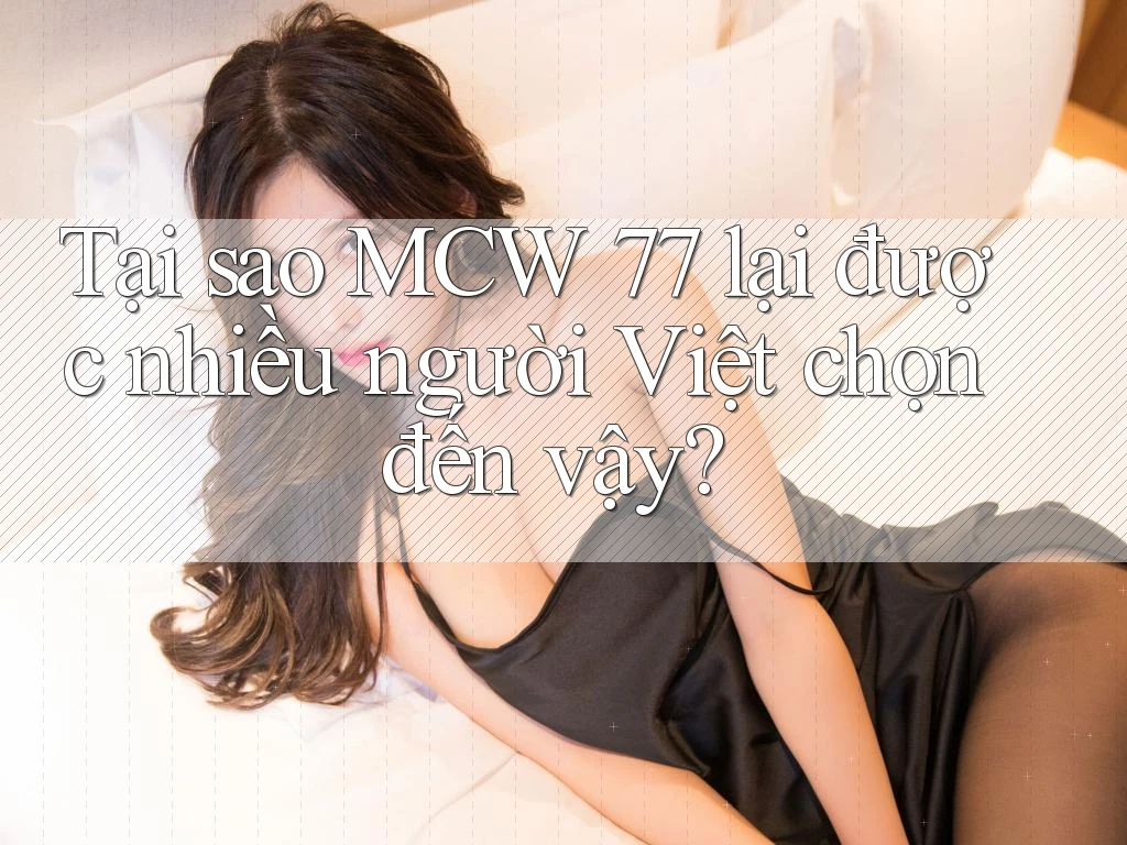 Tại sao MCW 77 lại được nhiều người Việt chọn đến vậy?