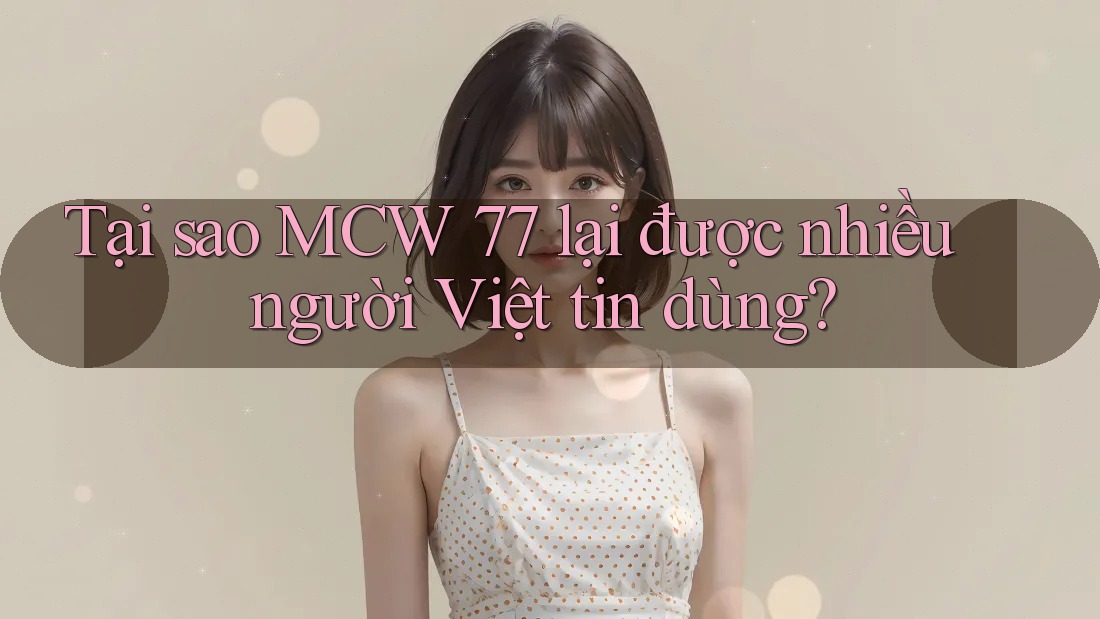 Tại sao MCW 77 lại được nhiều người Việt tin dùng?