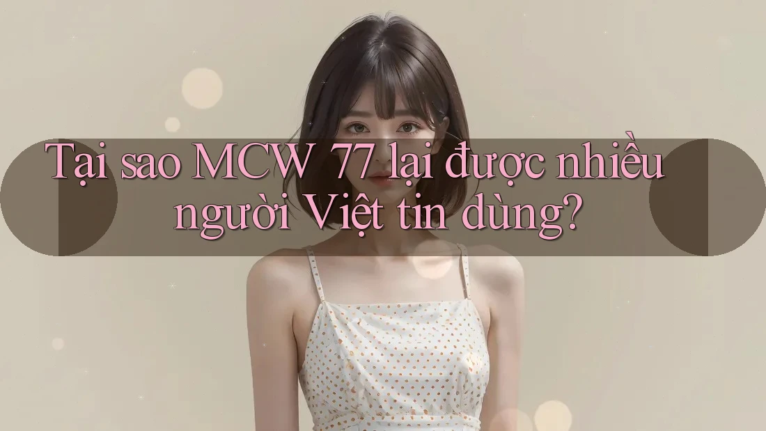 Tại sao MCW 77 lại được nhiều người Việt tin dùng?