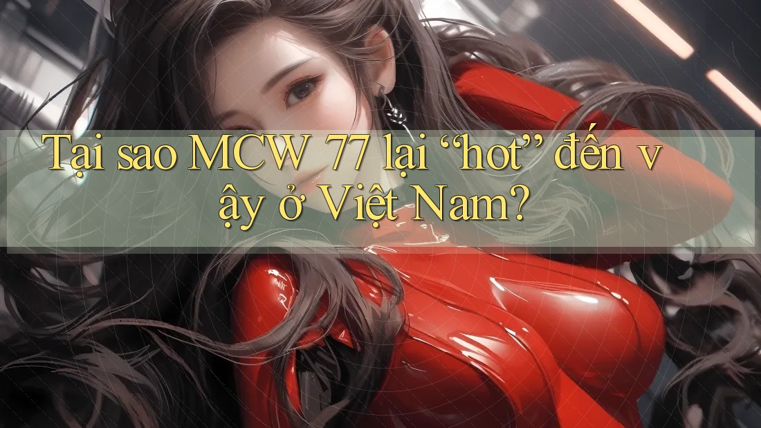 Tại sao MCW 77 lại “hot” đến vậy ở Việt Nam? Tại sao MCW 77 lại “hot” đến vậy ở Việt Nam?