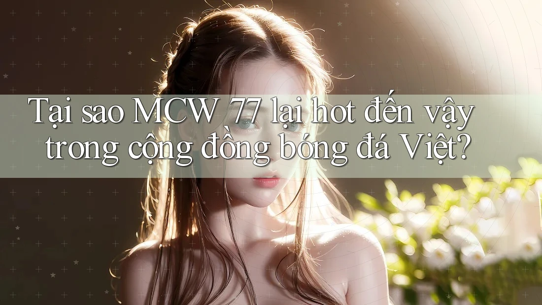 Tại sao MCW 77 lại hot đến vậy trong cộng đồng bóng đá Việt? Tại sao MCW 77 lại hot đến vậy trong cộng đồng bóng đá Việt?