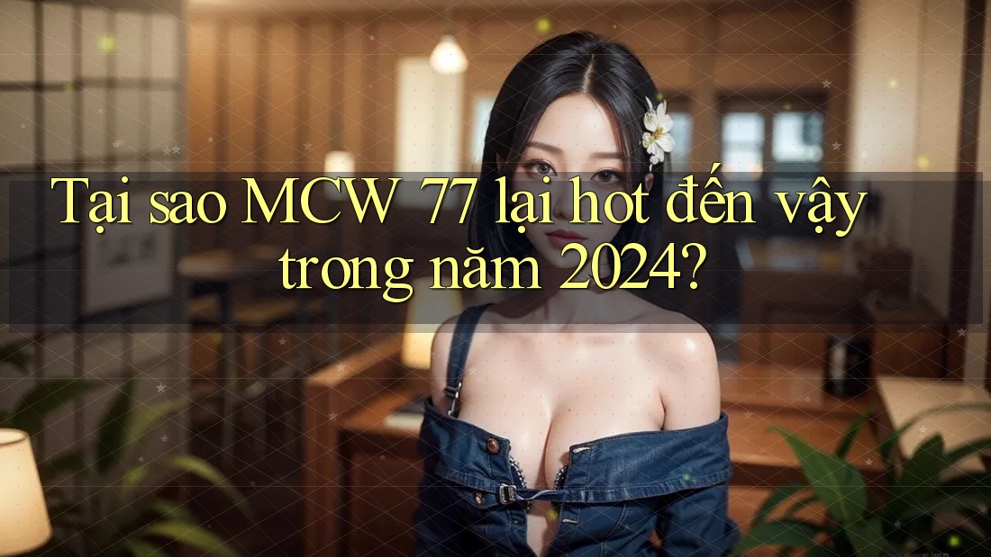 Tại sao MCW 77 lại hot đến vậy trong năm 2024?
