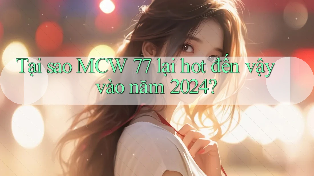Tại sao MCW 77 lại hot đến vậy vào năm 2024?