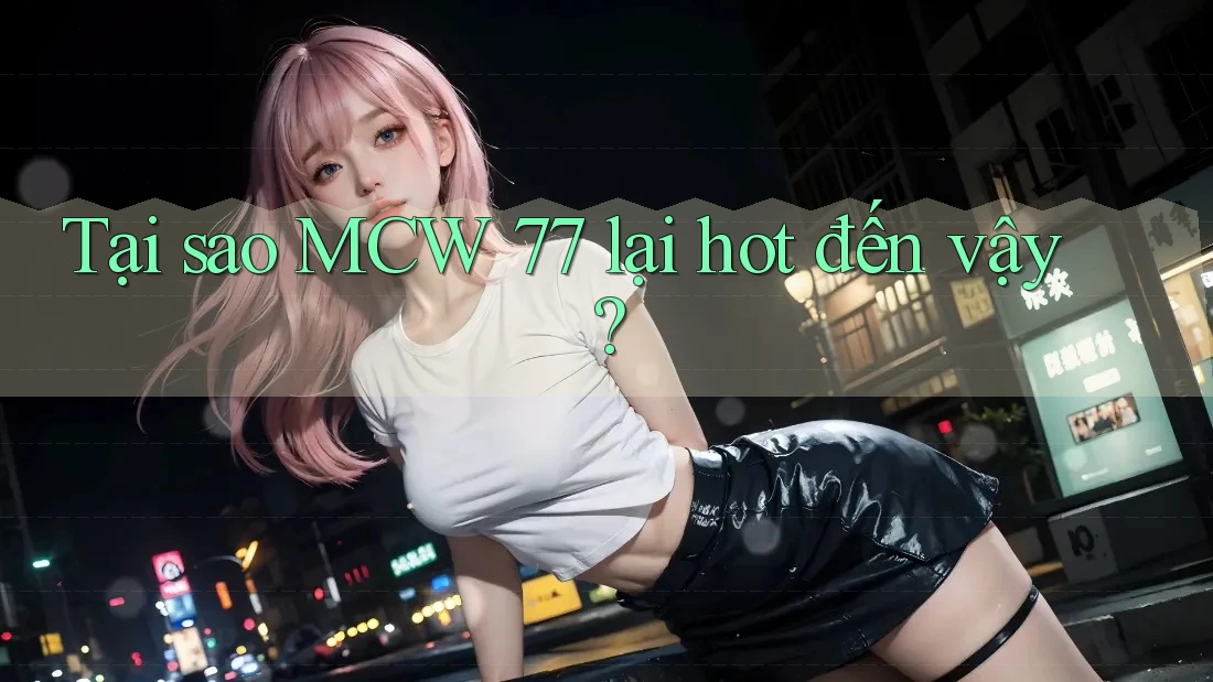 Tại sao MCW 77 lại hot đến vậy?