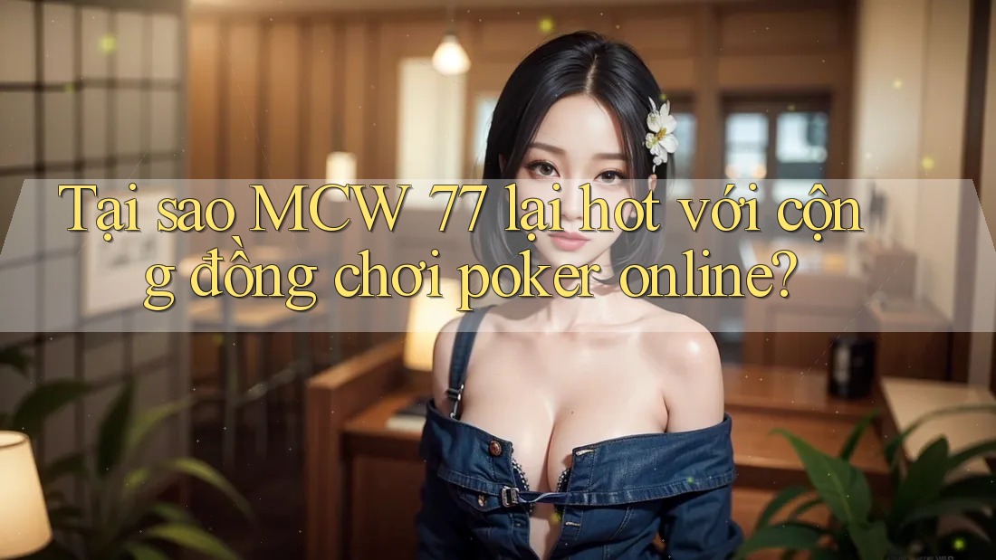 Tại sao MCW 77 lại hot với cộng đồng chơi poker online?