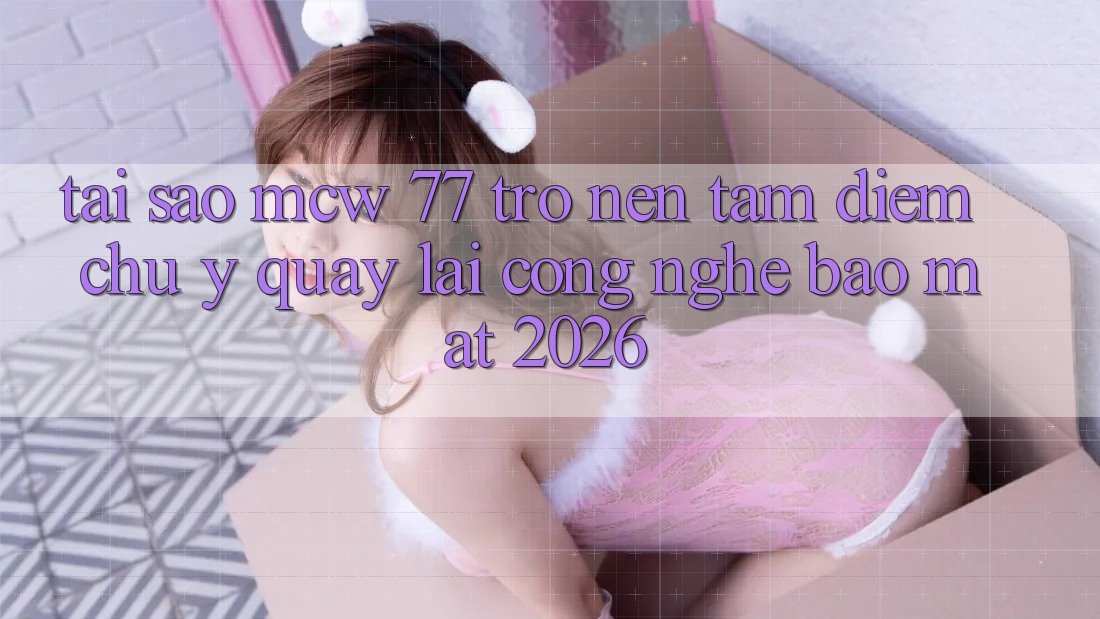 Tại Sao MCW 77 Trở nên Tâm Điểm Chú Ý Quay lại Công Nghệ Bảo Mật 2026? Tại Sao MCW 77 Trở nên Tâm Điểm Chú Ý Quay lại Công Nghệ Bảo Mật 2026?