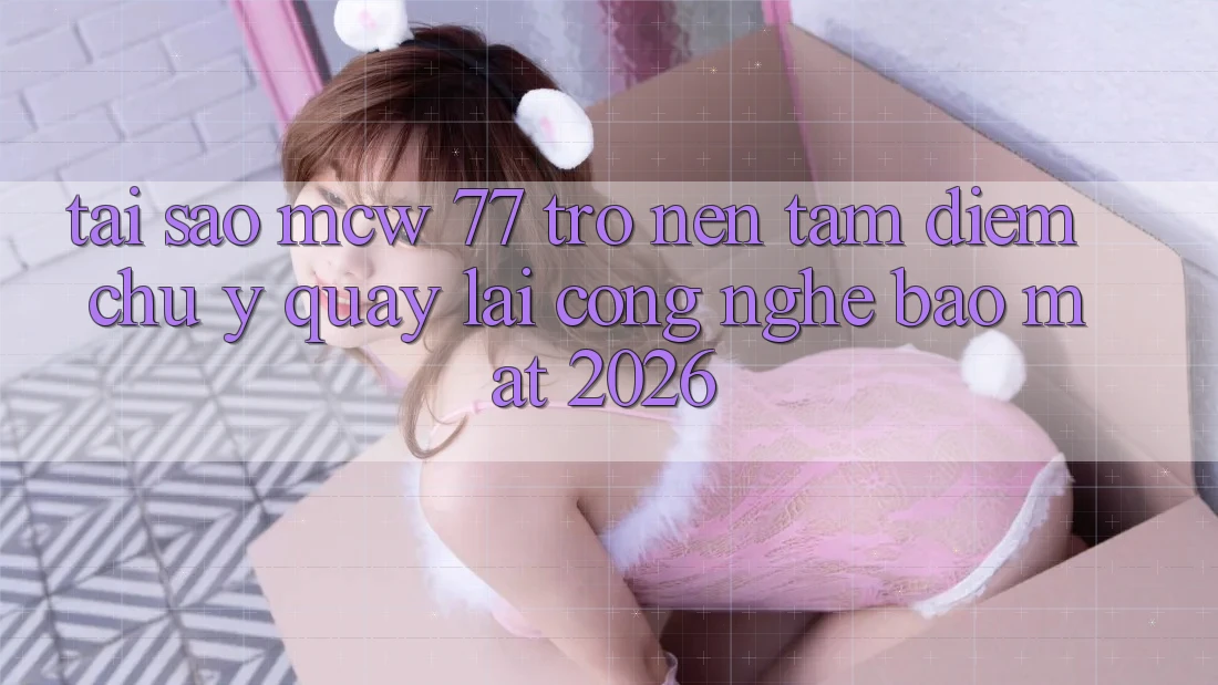 Tại Sao MCW 77 Trở nên Tâm Điểm Chú Ý Quay lại Công Nghệ Bảo Mật 2026? Tại Sao MCW 77 Trở nên Tâm Điểm Chú Ý Quay lại Công Nghệ Bảo Mật 2026?
