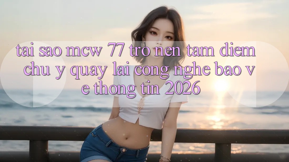 Tại Sao MCW 77 Trở nên Tâm Điểm Chú Ý Quay lại Công Nghệ Bảo vệ thông tin 2026?
