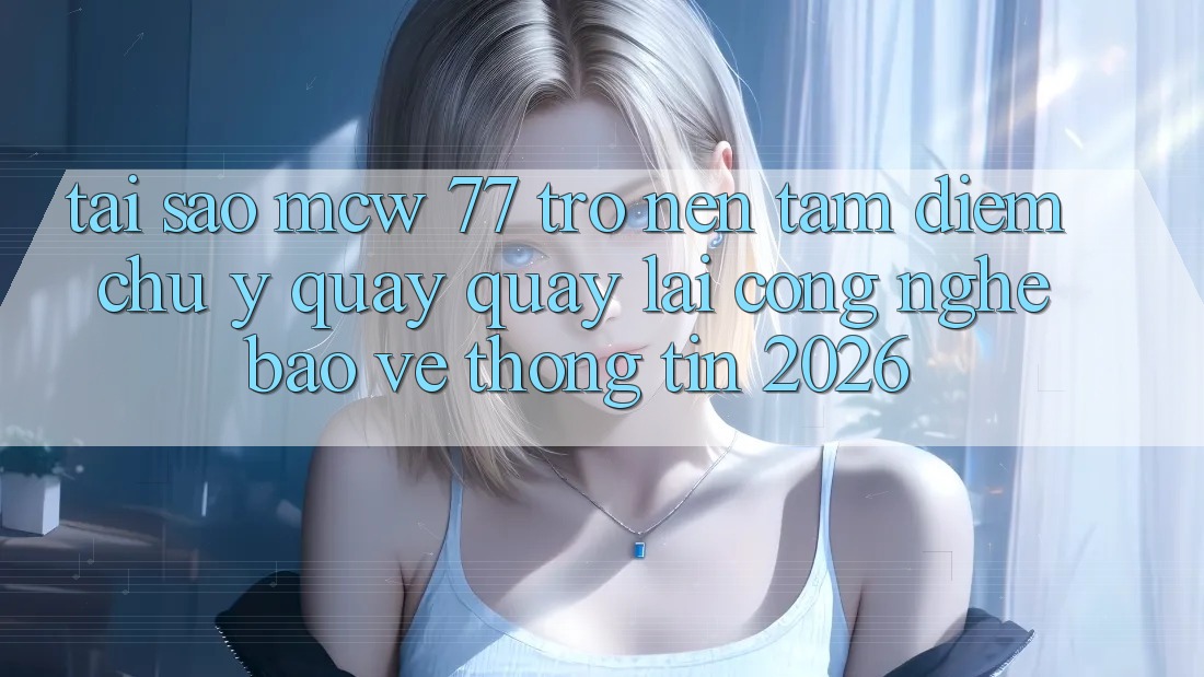 Tại Sao MCW 77 Trở nên Tâm Điểm Chú Ý Quay quay lại Công Nghệ Bảo vệ thông tin 2026? Tại Sao MCW 77 Trở nên Tâm Điểm Chú Ý Quay quay lại Công Nghệ Bảo vệ thông tin 2026?
