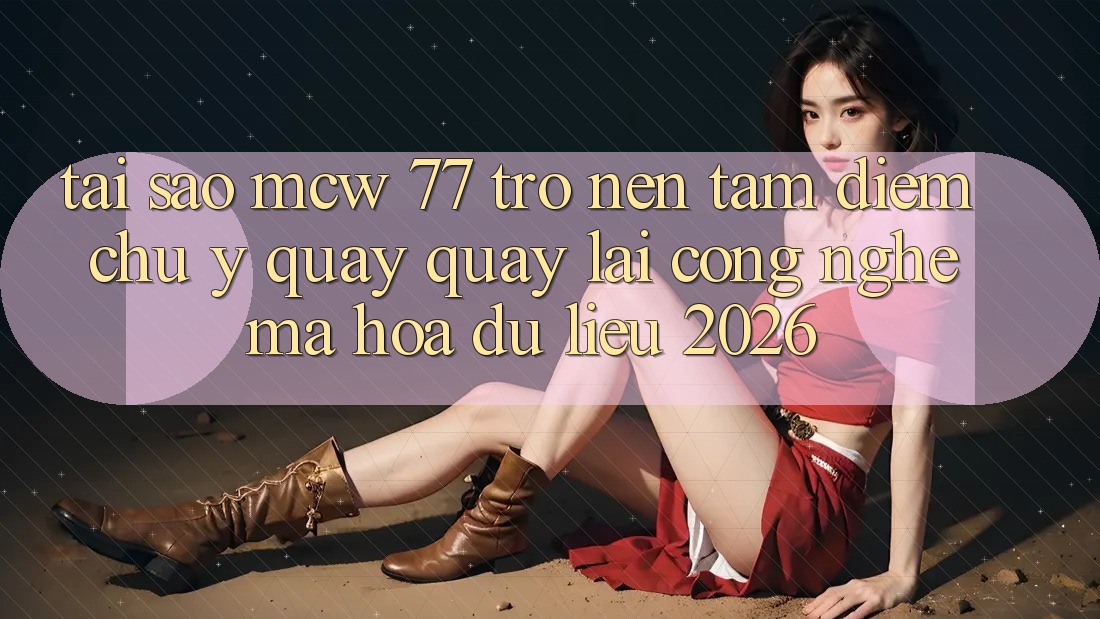 Tại Sao MCW 77 Trở nên Tâm Điểm Chú Ý Quay quay lại Công Nghệ Mã hóa dữ liệu 2026?